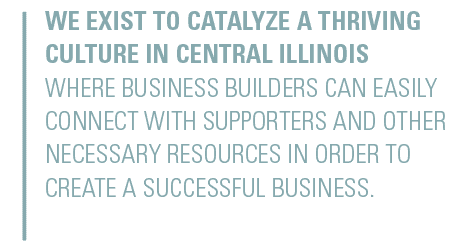 We exist to catalyze a thriving culture in central Illinois where business builders can easily connect with supporters and other necessary resources in order to create a successful business.